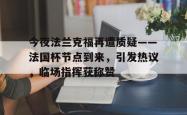 九游官网入口关于今夜法兰克福再遭质疑——法国杯节点到来，引发热议，临场指挥获称赞的信息